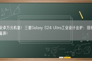 安卓万元机皇！三星Galaxy S24 Ultra工业设计出炉：回归直屏！